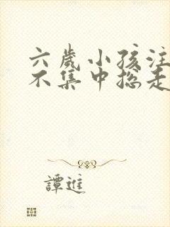 六岁小孩注意力不集中总走神