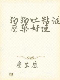 狗狗吐粘液吃什么药好使