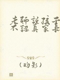 老师说孩子上课不认真家长怎么回复