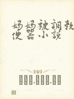 妈妈被调教成肉便器小说