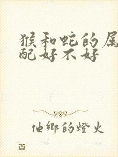 猴和蛇的属相婚配好不好