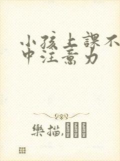 小孩上课不能集中注意力