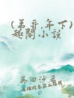 (弟哥,年下)趣阁小说