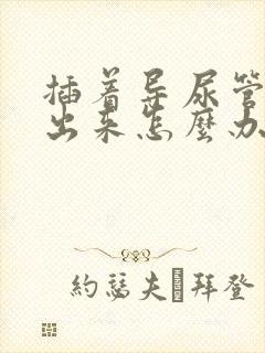 插着导尿管尿不出来怎么办