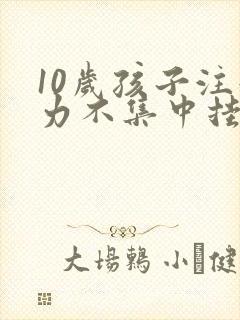 10岁孩子注意力不集中挂什么科