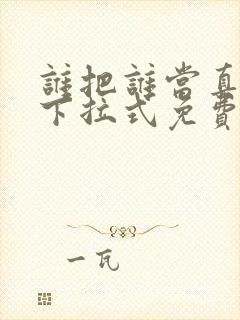 谁把谁当真漫画下拉式免费阅读