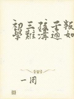 初三孩子叛逆厌学难沟通如何引导