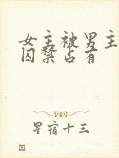 女主被男主疯狂囚禁占有