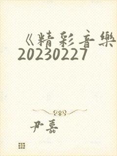 《精彩音乐汇》20230227