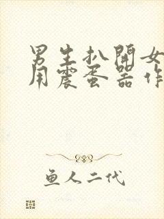 男生扒开女生腿用震蛋器作文