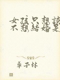 女孩只想谈恋爱不想结婚是什么心理