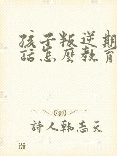 孩子叛逆期不听话怎么教育靠谱推荐