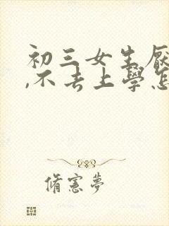 初三女生厌学了,不去上学怎么办