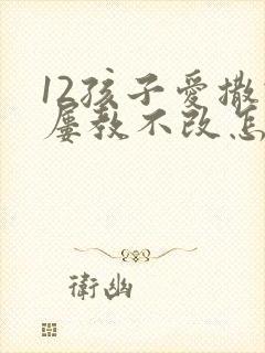 12孩子爱撒谎屡教不改怎么办