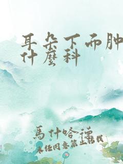 耳朵下面肿了挂什么科