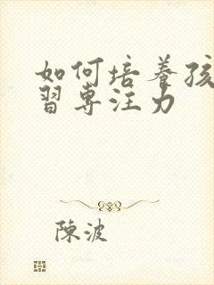 如何培养孩子学习专注力