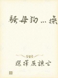骚母狗…操死你