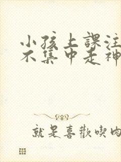 小孩上课注意力不集中走神