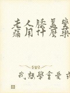 老人膝盖弯曲疼痛用什么药