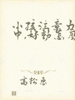 小孩注意力不集中,好动怎么回事