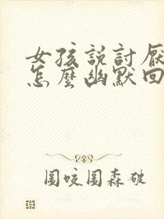 女孩说讨厌我该怎么幽默回复