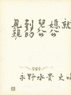 见到儿媳就凑前亲的公公