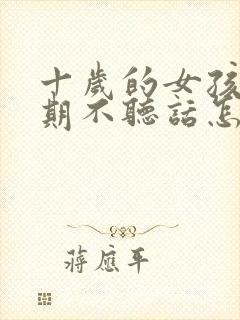 十岁的女孩叛逆期不听话怎么办