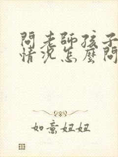 问老师孩子学校情况怎么问比较好