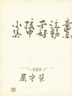 小孩子注意力不集中好动怎么回事