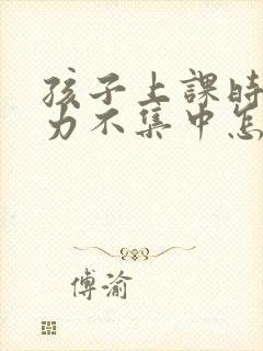 孩子上课时注意力不集中怎么解决