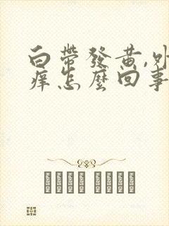 白带发黄,外阴痒怎么回事