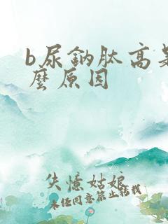 b尿钠肽高是什么原因
