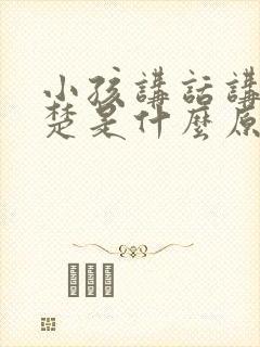 小孩讲话讲不清楚是什么原因