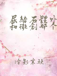 尿结石体外碎石和微创哪个好