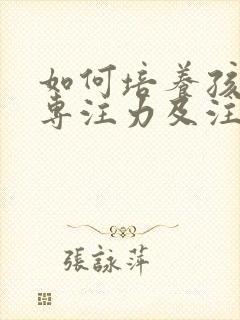 如何培养孩子的专注力及注意力