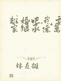 离婚吧,我要回家继承亿万家产小说听书