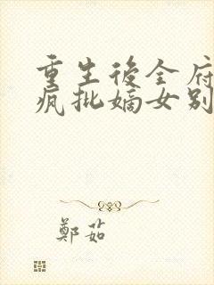 重生后全府跪求疯批嫡女别杀我全文免费阅读