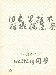 10岁男孩不听话撒谎怎么办