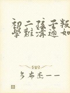 初二孩子叛逆厌学难沟通如何引导