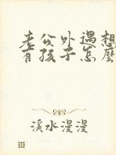 老公外遇想离婚有孩子怎么办