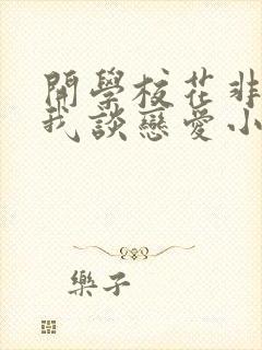 开学校花非要和我谈恋爱小说