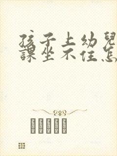 孩子上幼儿园上课坐不住怎么办