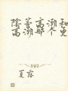 阴蒂高潮和阴道高潮哪个更爽