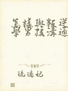 怎样与叛逆期厌学男孩沟通