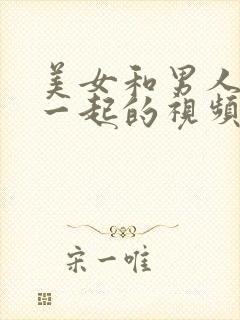 美女和男人搞在一起的视频