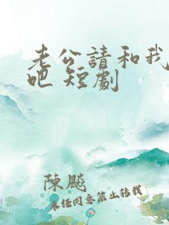 老公请和我恋爱吧 短剧