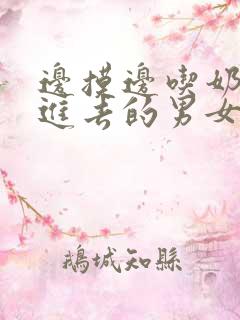 边摸边吃奶边弄进去的男女