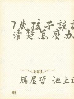 7岁孩子说话不清楚怎么办