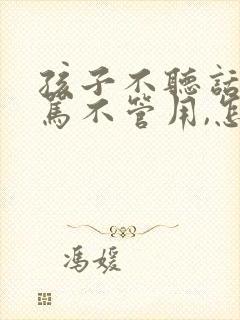 孩子不听话,打骂不管用,怎么办