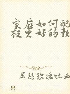 家庭如何配合学校更好的教育孩子